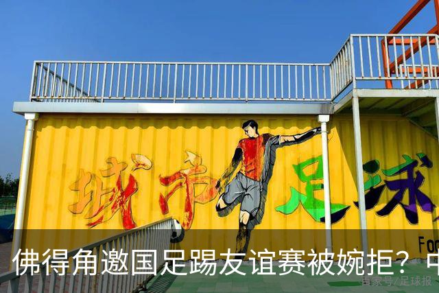 佛得角邀国足踢友谊赛被婉拒？中国足协回应：消息不实