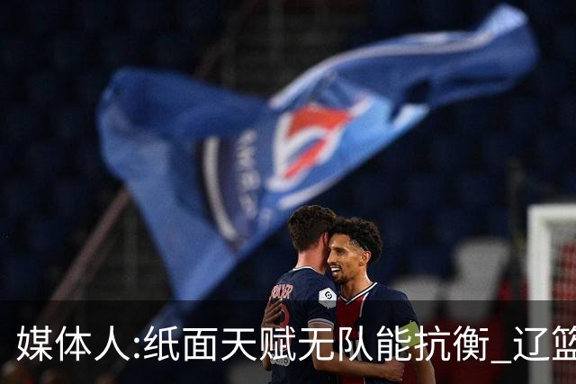 媒体人:纸面天赋无队能抗衡 辽篮王朝呼之欲出