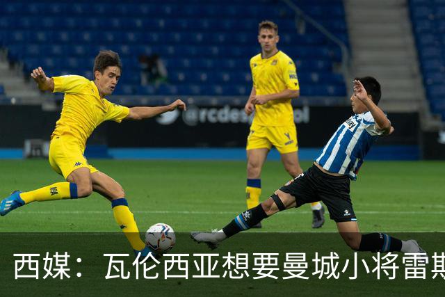 西媒：瓦伦西亚想要曼城小将雷斯和皇马小将霍安·马丁内斯